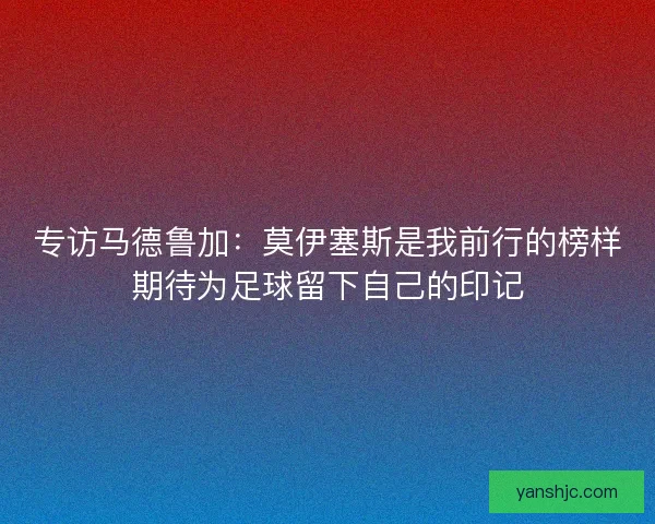 专访马德鲁加：莫伊塞斯是我前行的榜样期待为足球留下自己的印记