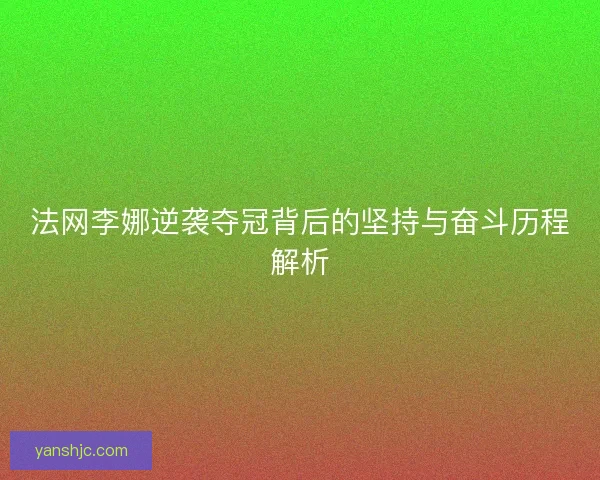 法网李娜逆袭夺冠背后的坚持与奋斗历程解析