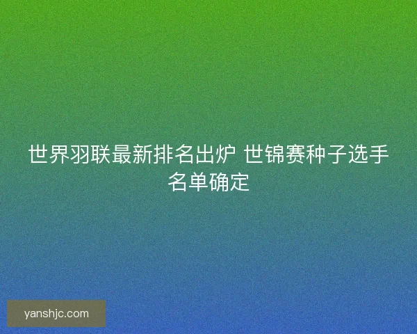 世界羽联最新排名出炉 世锦赛种子选手名单确定
