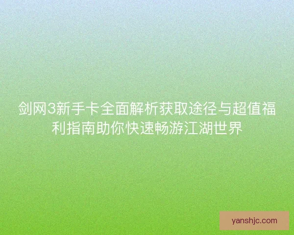 剑网3新手卡全面解析获取途径与超值福利指南助你快速畅游江湖世界