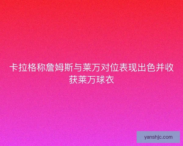 卡拉格称詹姆斯与莱万对位表现出色并收获莱万球衣