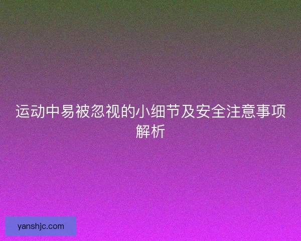 运动中易被忽视的小细节及安全注意事项解析