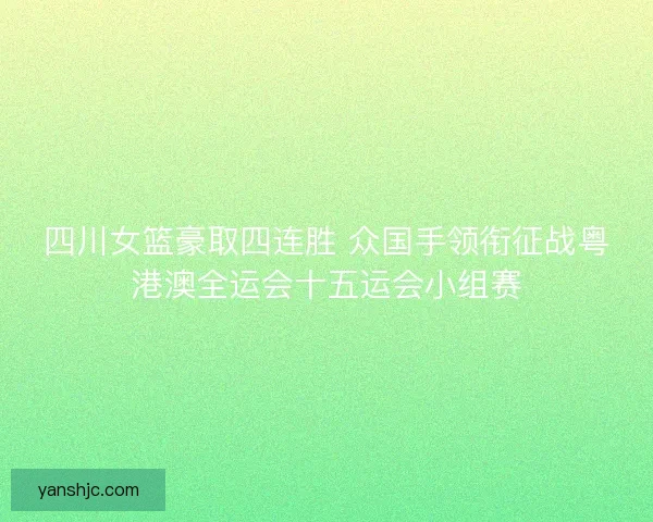 四川女篮豪取四连胜 众国手领衔征战粤港澳全运会十五运会小组赛