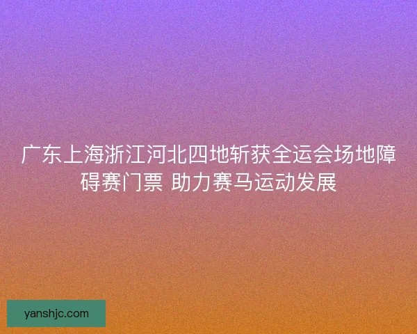 广东上海浙江河北四地斩获全运会场地障碍赛门票 助力赛马运动发展